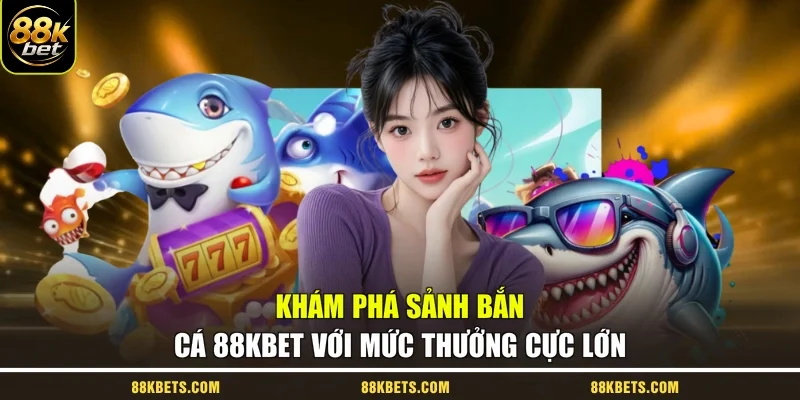 Khám phá sảnh bắn cá 88kbet với mức thưởng cực lớn