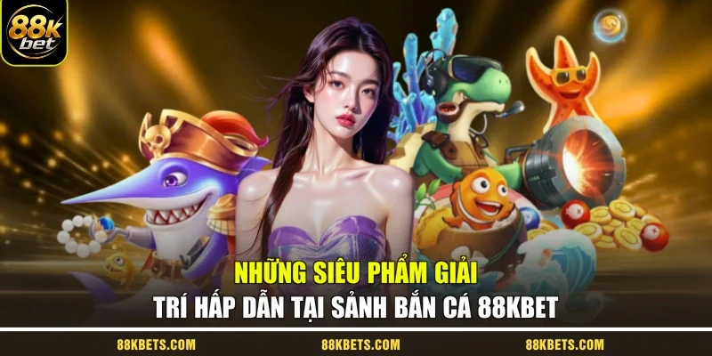 Những siêu phẩm giải trí hấp dẫn tại sảnh bắn cá 88kbet